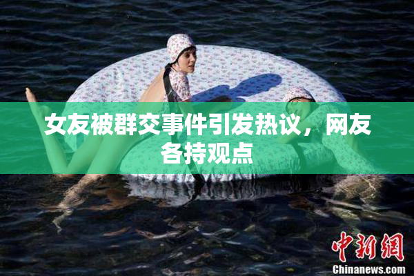 女友被群交事件引发热议，网友各持观点