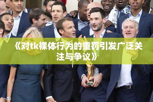 《对tk裸体行为的重罚引发广泛关注与争议》