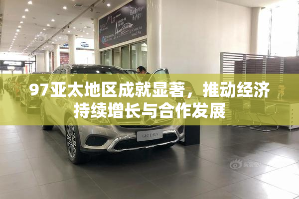 97亚太地区成就显著，推动经济持续增长与合作发展