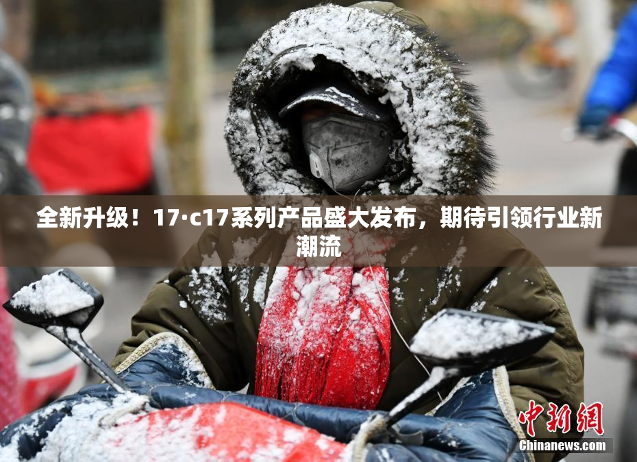 全新升级！17·c17系列产品盛大发布，期待引领行业新潮流