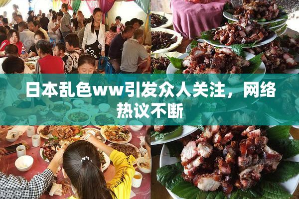 日本乱色ww引发众人关注，网络热议不断