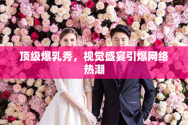 顶级爆乳秀，视觉盛宴引爆网络热潮