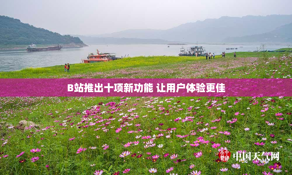 B站推出十项新功能 让用户体验更佳