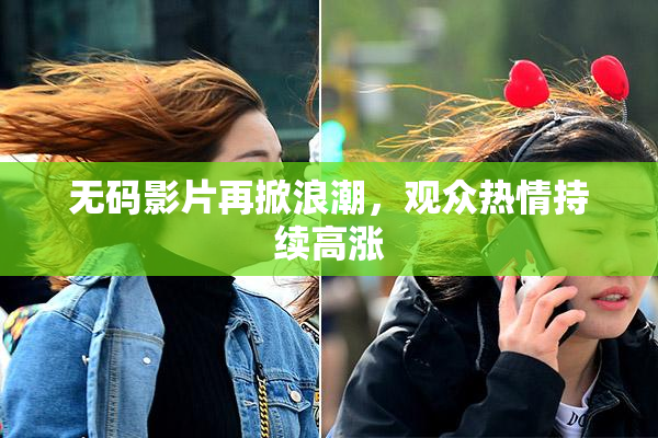 无码影片再掀浪潮，观众热情持续高涨