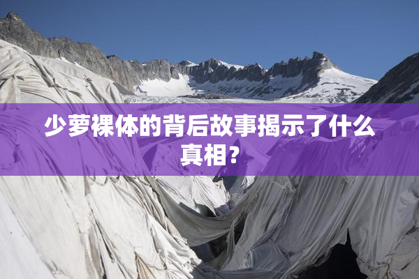 少萝裸体的背后故事揭示了什么真相？