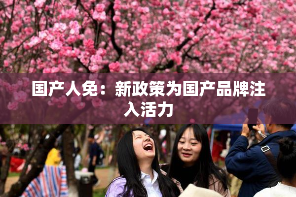 国产人免：新政策为国产品牌注入活力