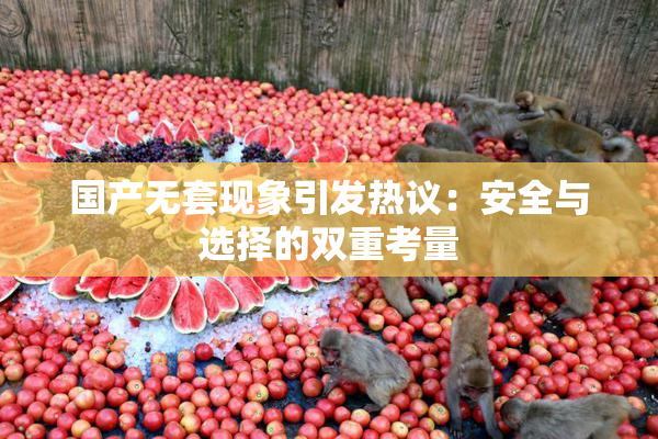 国产无套现象引发热议：安全与选择的双重考量