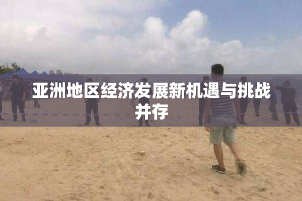 亚洲地区经济发展新机遇与挑战并存