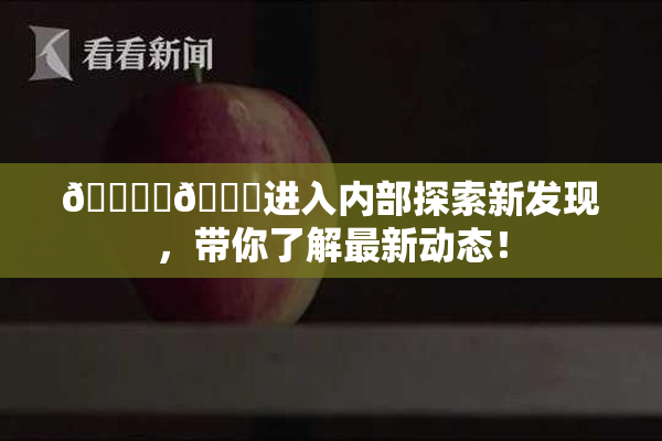 🔞‌🍌进入内部探索新发现，带你了解最新动态！