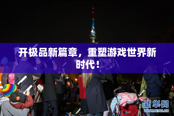 开极品新篇章，重塑游戏世界新时代！