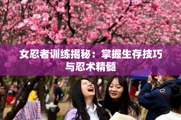 女忍者训练揭秘：掌握生存技巧与忍术精髓