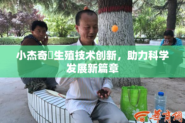 小杰奇犽生殖技术创新，助力科学发展新篇章