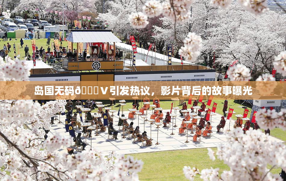 岛国无码🈚Ⅴ引发热议，影片背后的故事曝光