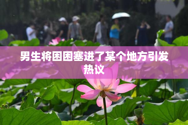 男生将困困塞进了某个地方引发热议