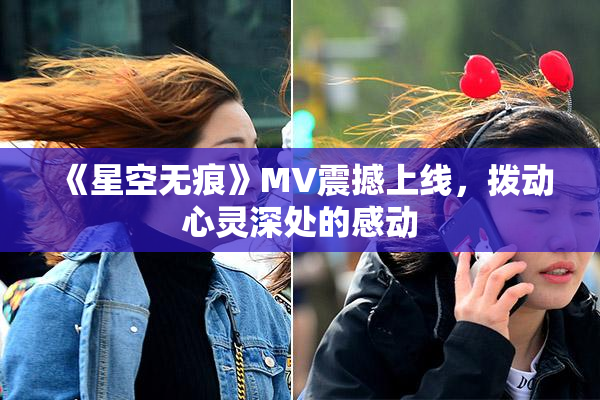 《星空无痕》MV震撼上线，拨动心灵深处的感动