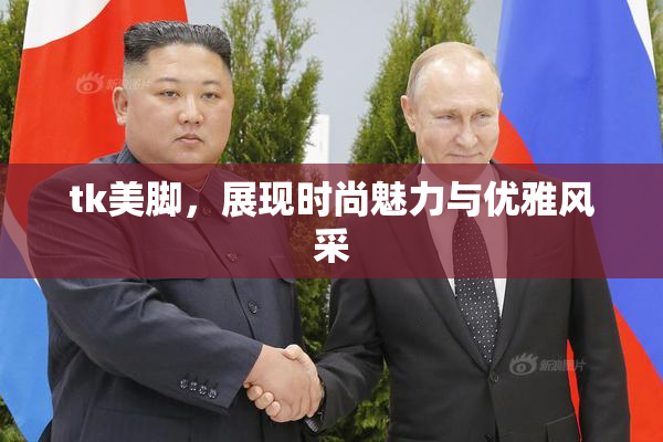 tk美脚，展现时尚魅力与优雅风采