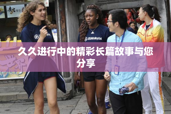 久久进行中的精彩长篇故事与您分享