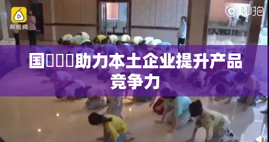 国產梱綁助力本土企业提升产品竞争力
