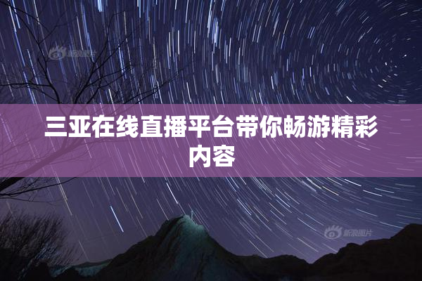 三亚在线直播平台带你畅游精彩内容