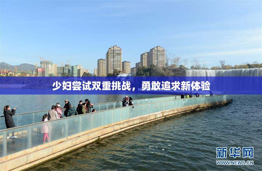 少妇尝试双重挑战，勇敢追求新体验