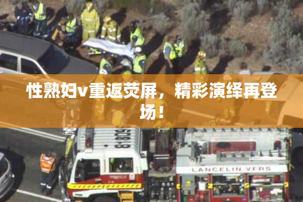 性熟妇v重返荧屏，精彩演绎再登场！