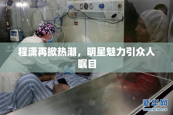 程潇再掀热潮，明星魅力引众人瞩目