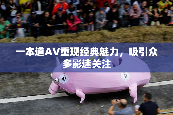一本道AV重现经典魅力，吸引众多影迷关注