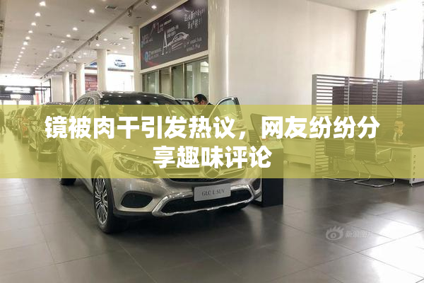 镜被肉干引发热议，网友纷纷分享趣味评论