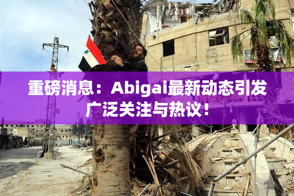 重磅消息：Abigai最新动态引发广泛关注与热议！