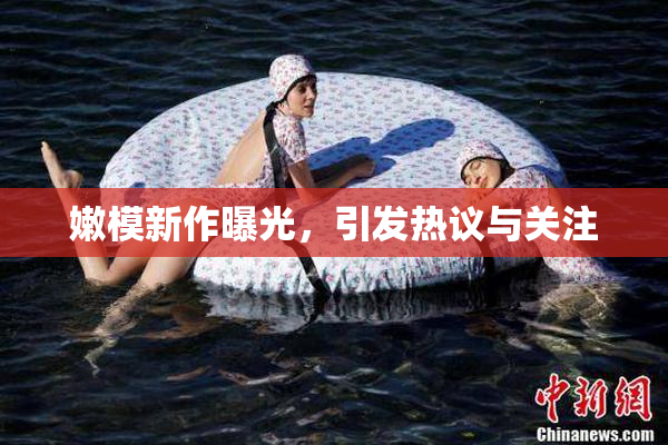 嫩模新作曝光，引发热议与关注