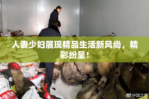 人妻少妇展现精品生活新风尚，精彩纷呈！