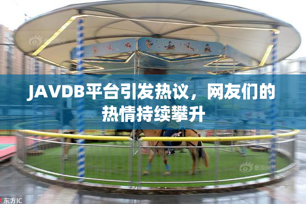 JAVDB平台引发热议，网友们的热情持续攀升