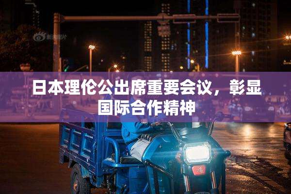 日本理伦公出席重要会议，彰显国际合作精神