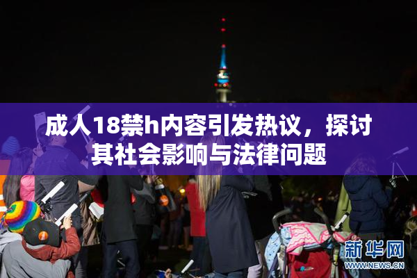 成人18禁h内容引发热议，探讨其社会影响与法律问题