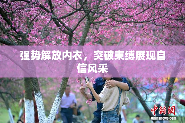 强势解放内衣，突破束缚展现自信风采