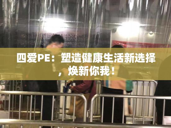 四爱PE：塑造健康生活新选择，焕新你我！
