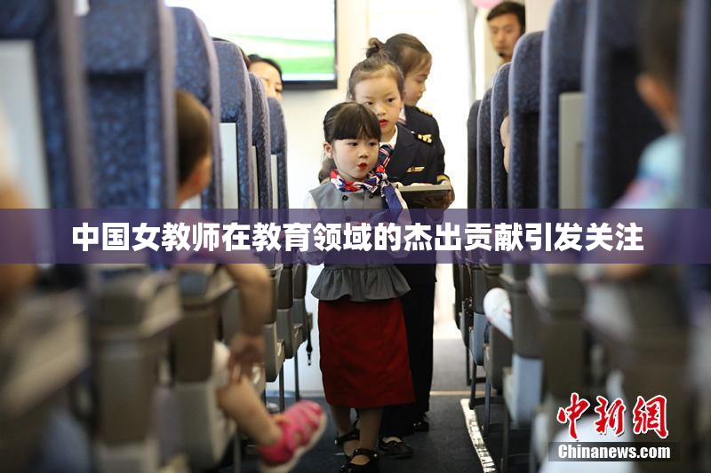中国女教师在教育领域的杰出贡献引发关注