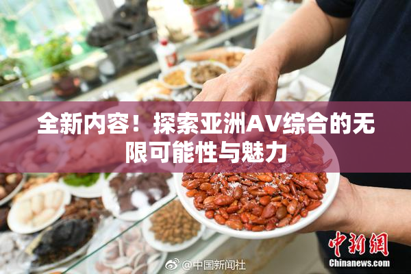 全新内容！探索亚洲AV综合的无限可能性与魅力