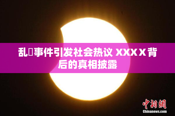 乱婬事件引发社会热议 XXXⅩ背后的真相披露