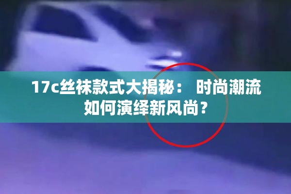 17c丝袜款式大揭秘： 时尚潮流如何演绎新风尚？