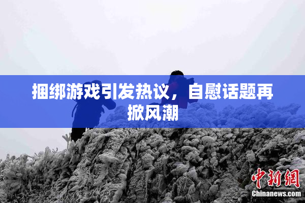 捆绑游戏引发热议，自慰话题再掀风潮