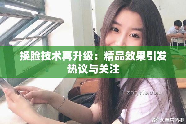 换脸技术再升级：精品效果引发热议与关注