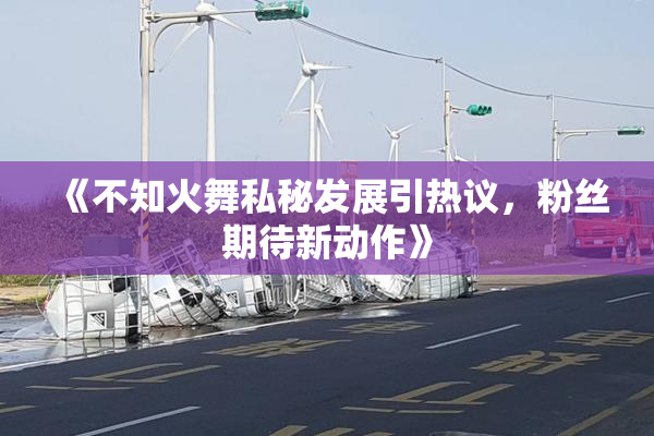 《不知火舞私秘发展引热议，粉丝期待新动作》