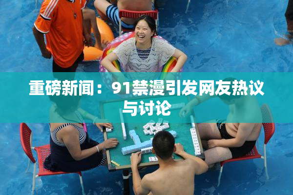 重磅新闻：91禁漫引发网友热议与讨论