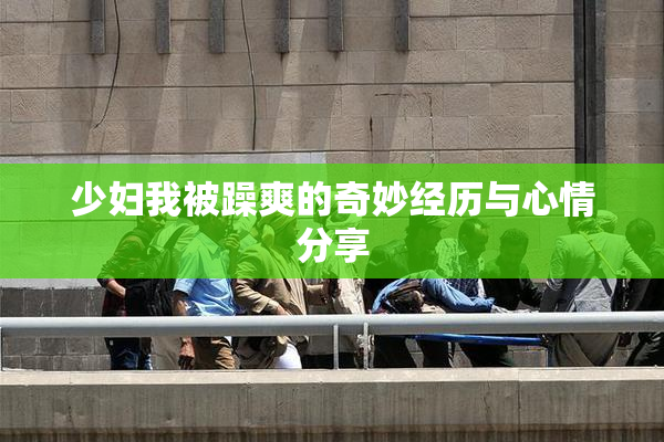 少妇我被躁爽的奇妙经历与心情分享