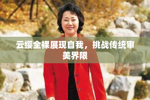 云缨全裸展现自我，挑战传统审美界限