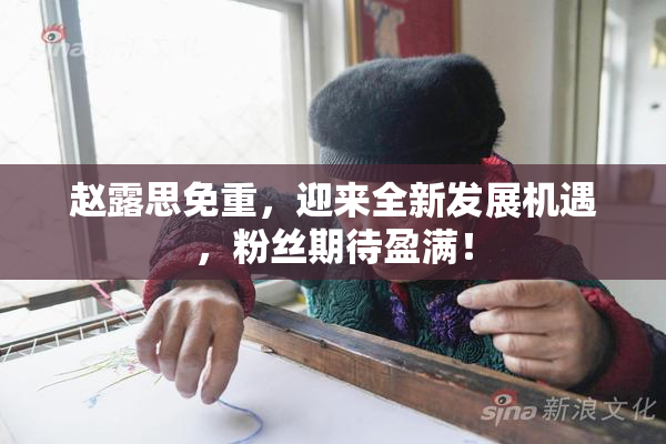 赵露思免重，迎来全新发展机遇，粉丝期待盈满！