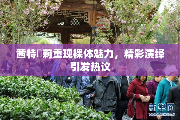 茜特菈莉重现裸体魅力，精彩演绎引发热议