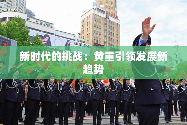 新时代的挑战：黄重引领发展新趋势