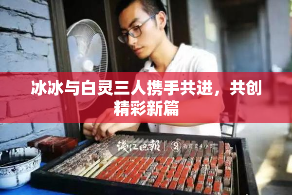 冰冰与白灵三人携手共进，共创精彩新篇